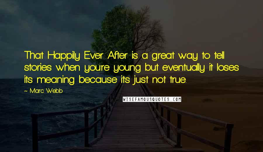 Marc Webb Quotes: That Happily Ever After is a great way to tell stories when you're young but eventually it loses its meaning because it's just not true.