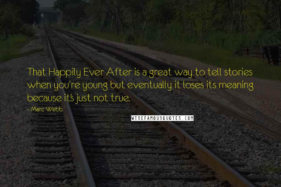 Marc Webb Quotes: That Happily Ever After is a great way to tell stories when you're young but eventually it loses its meaning because it's just not true.