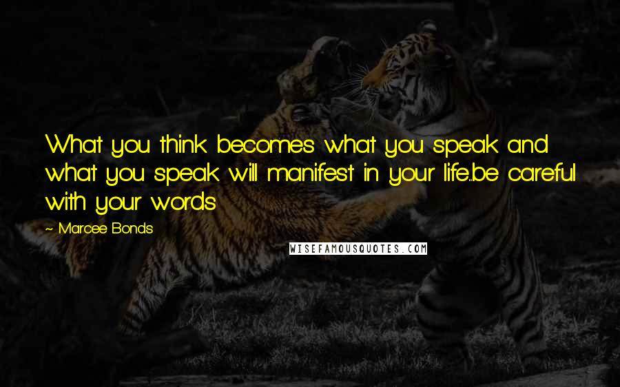 Marcee Bonds Quotes: What you think becomes what you speak and what you speak will manifest in your life...be careful with your words