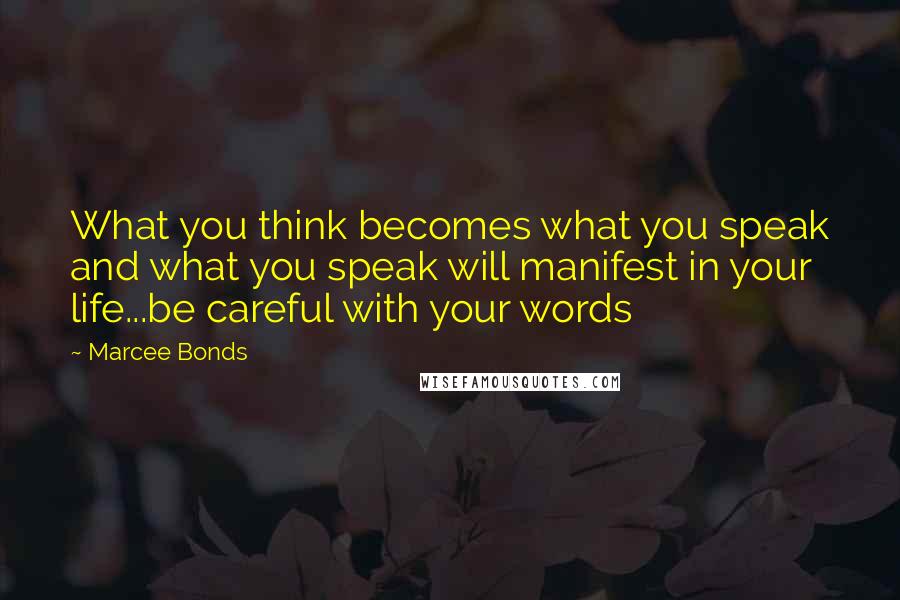 Marcee Bonds Quotes: What you think becomes what you speak and what you speak will manifest in your life...be careful with your words