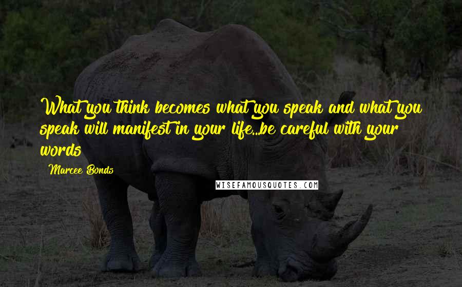 Marcee Bonds Quotes: What you think becomes what you speak and what you speak will manifest in your life...be careful with your words