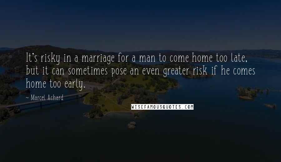 Marcel Achard Quotes: It's risky in a marriage for a man to come home too late, but it can sometimes pose an even greater risk if he comes home too early.