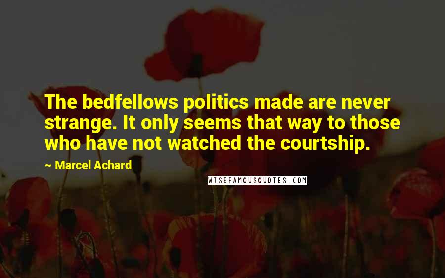 Marcel Achard Quotes: The bedfellows politics made are never strange. It only seems that way to those who have not watched the courtship.