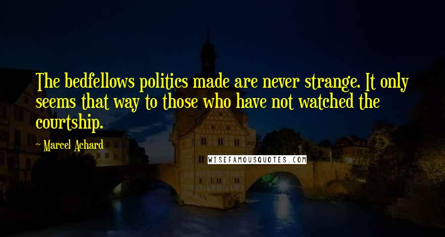 Marcel Achard Quotes: The bedfellows politics made are never strange. It only seems that way to those who have not watched the courtship.