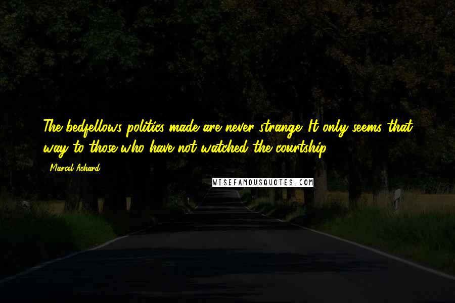 Marcel Achard Quotes: The bedfellows politics made are never strange. It only seems that way to those who have not watched the courtship.