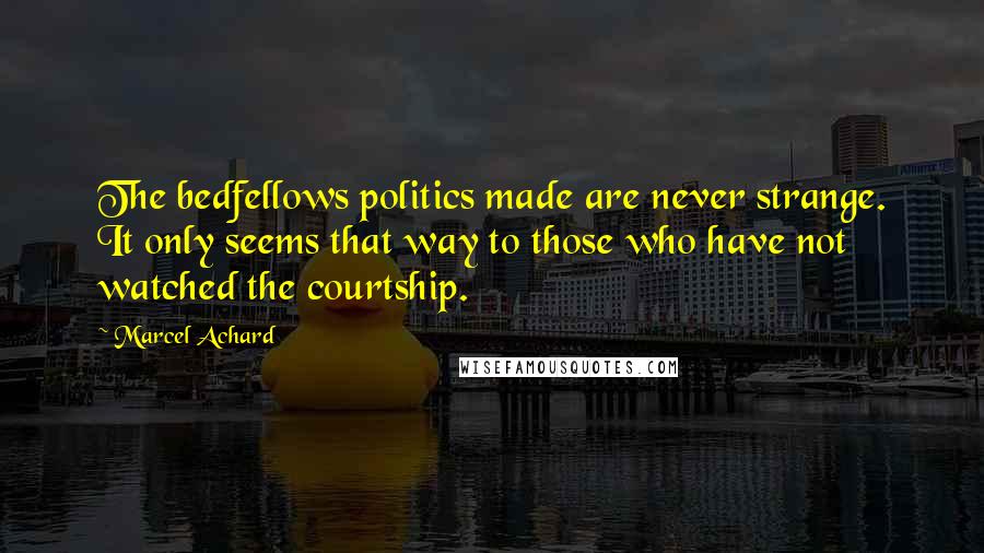 Marcel Achard Quotes: The bedfellows politics made are never strange. It only seems that way to those who have not watched the courtship.