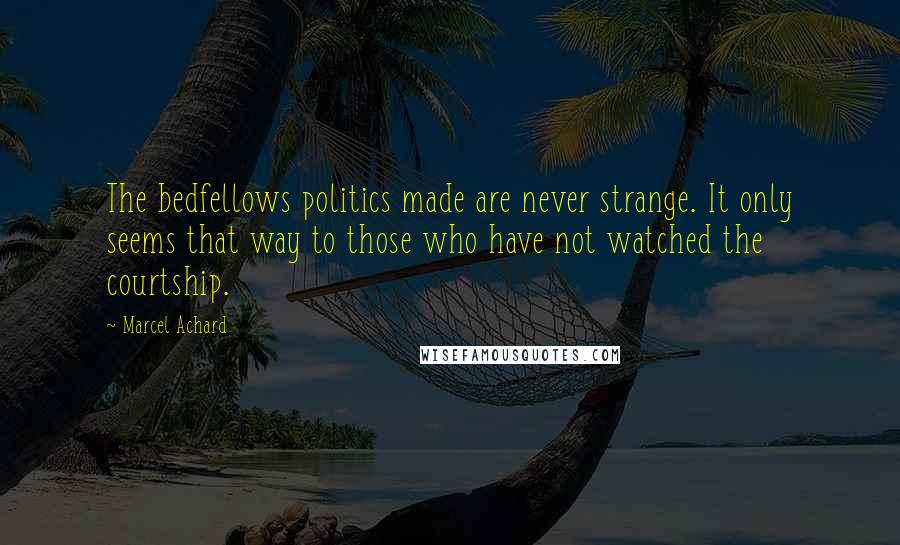 Marcel Achard Quotes: The bedfellows politics made are never strange. It only seems that way to those who have not watched the courtship.