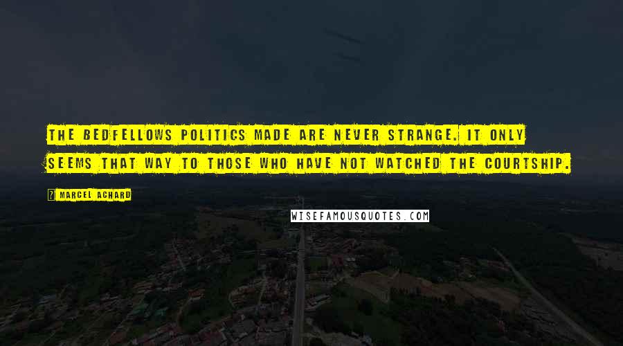 Marcel Achard Quotes: The bedfellows politics made are never strange. It only seems that way to those who have not watched the courtship.