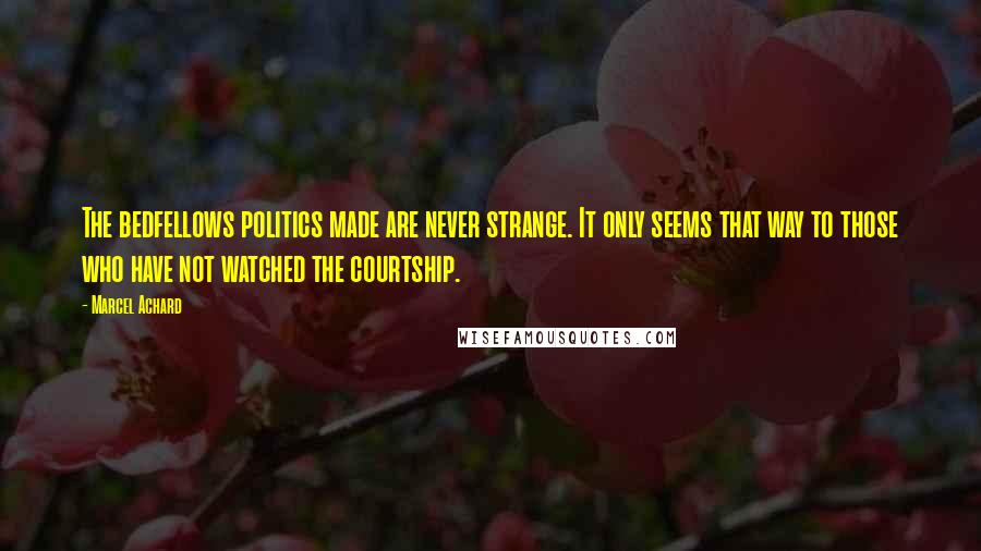 Marcel Achard Quotes: The bedfellows politics made are never strange. It only seems that way to those who have not watched the courtship.