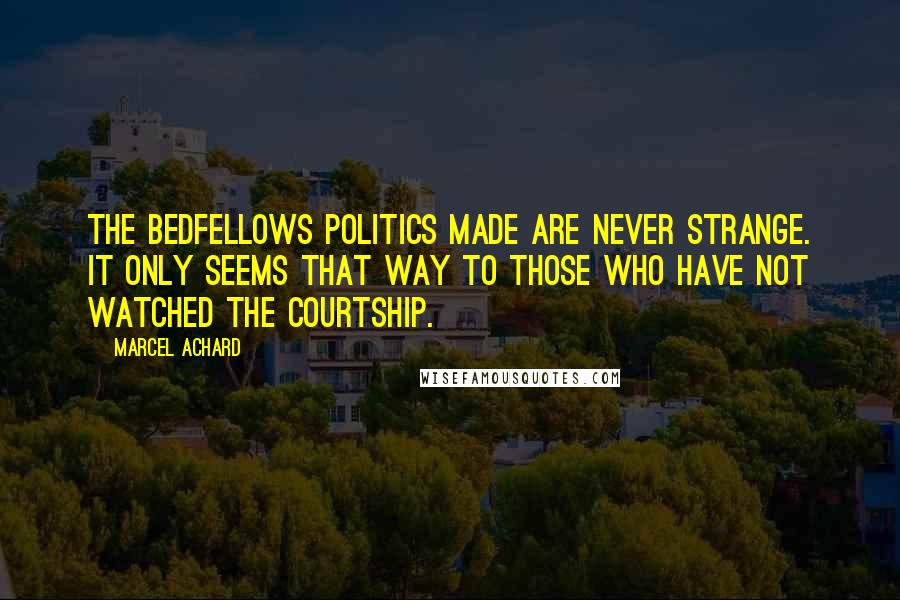 Marcel Achard Quotes: The bedfellows politics made are never strange. It only seems that way to those who have not watched the courtship.