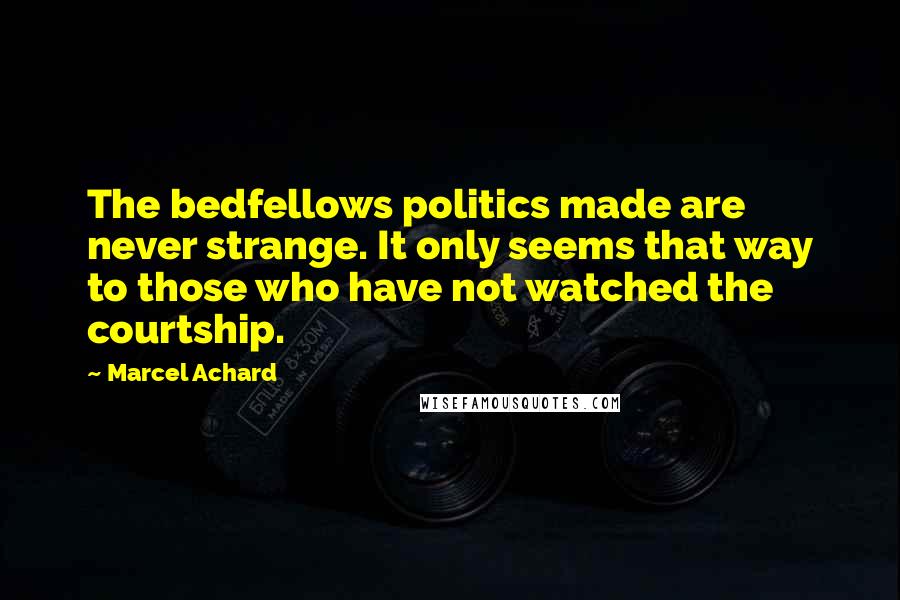 Marcel Achard Quotes: The bedfellows politics made are never strange. It only seems that way to those who have not watched the courtship.