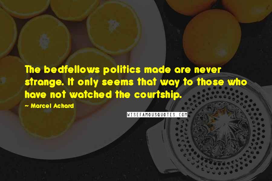 Marcel Achard Quotes: The bedfellows politics made are never strange. It only seems that way to those who have not watched the courtship.