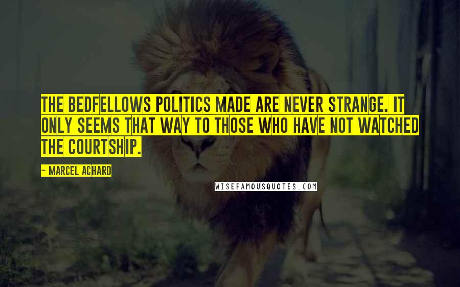 Marcel Achard Quotes: The bedfellows politics made are never strange. It only seems that way to those who have not watched the courtship.