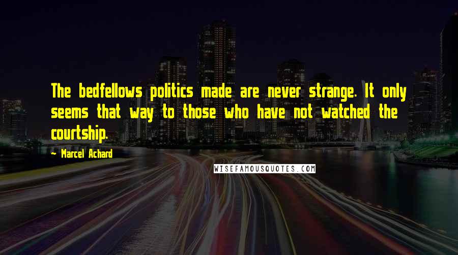 Marcel Achard Quotes: The bedfellows politics made are never strange. It only seems that way to those who have not watched the courtship.