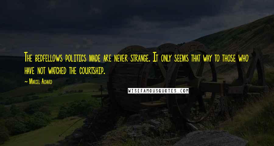 Marcel Achard Quotes: The bedfellows politics made are never strange. It only seems that way to those who have not watched the courtship.