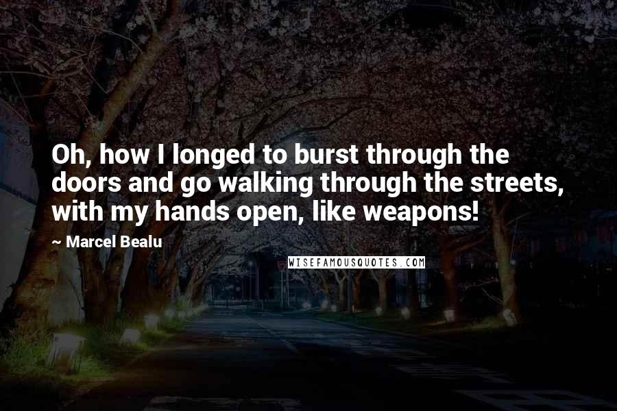 Marcel Bealu Quotes: Oh, how I longed to burst through the doors and go walking through the streets, with my hands open, like weapons!