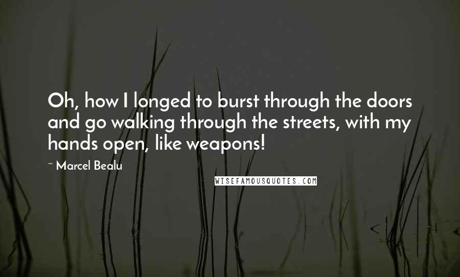 Marcel Bealu Quotes: Oh, how I longed to burst through the doors and go walking through the streets, with my hands open, like weapons!