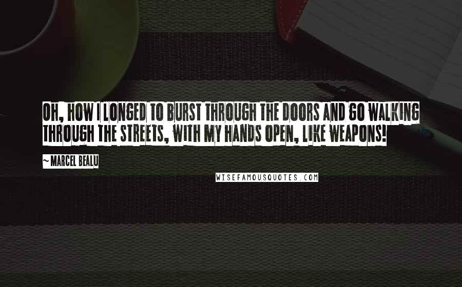 Marcel Bealu Quotes: Oh, how I longed to burst through the doors and go walking through the streets, with my hands open, like weapons!