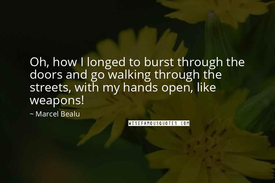 Marcel Bealu Quotes: Oh, how I longed to burst through the doors and go walking through the streets, with my hands open, like weapons!