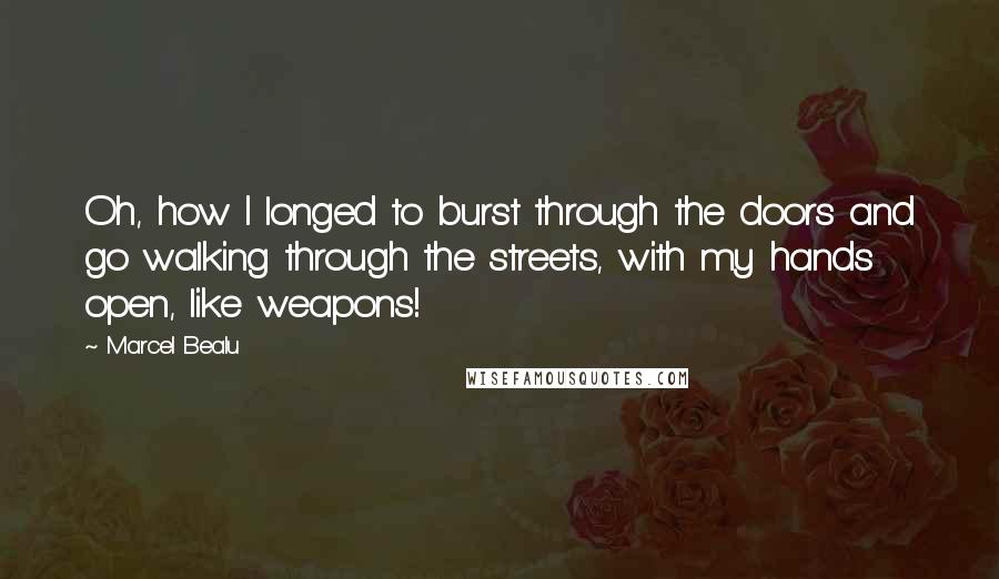 Marcel Bealu Quotes: Oh, how I longed to burst through the doors and go walking through the streets, with my hands open, like weapons!