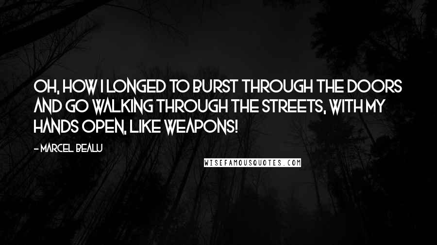 Marcel Bealu Quotes: Oh, how I longed to burst through the doors and go walking through the streets, with my hands open, like weapons!