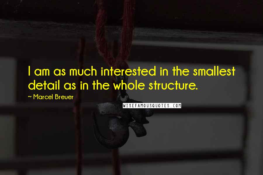 Marcel Breuer Quotes: I am as much interested in the smallest detail as in the whole structure.