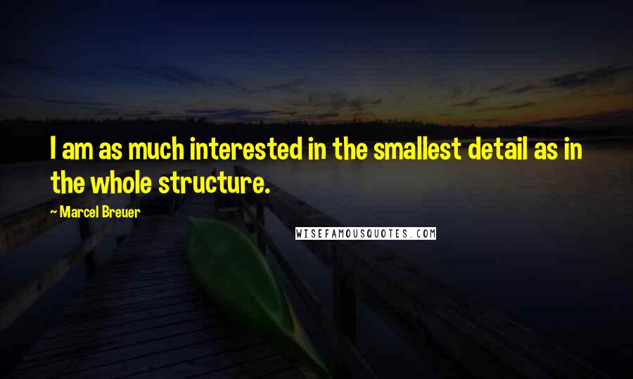 Marcel Breuer Quotes: I am as much interested in the smallest detail as in the whole structure.