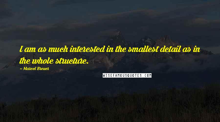 Marcel Breuer Quotes: I am as much interested in the smallest detail as in the whole structure.