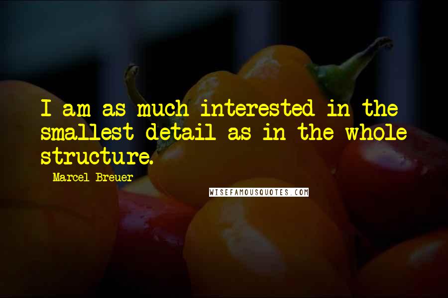 Marcel Breuer Quotes: I am as much interested in the smallest detail as in the whole structure.