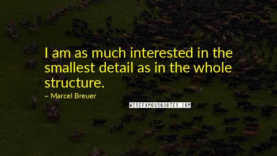 Marcel Breuer Quotes: I am as much interested in the smallest detail as in the whole structure.