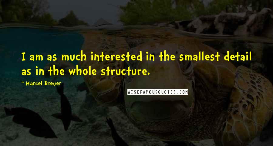 Marcel Breuer Quotes: I am as much interested in the smallest detail as in the whole structure.