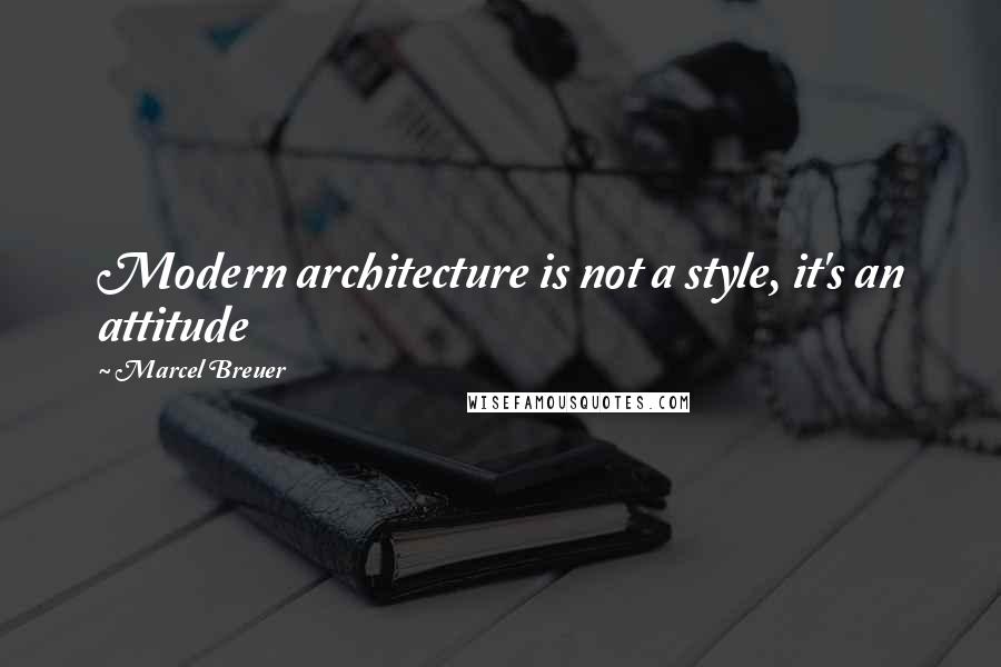 Marcel Breuer Quotes: Modern architecture is not a style, it's an attitude