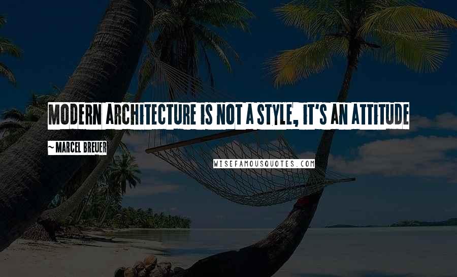 Marcel Breuer Quotes: Modern architecture is not a style, it's an attitude