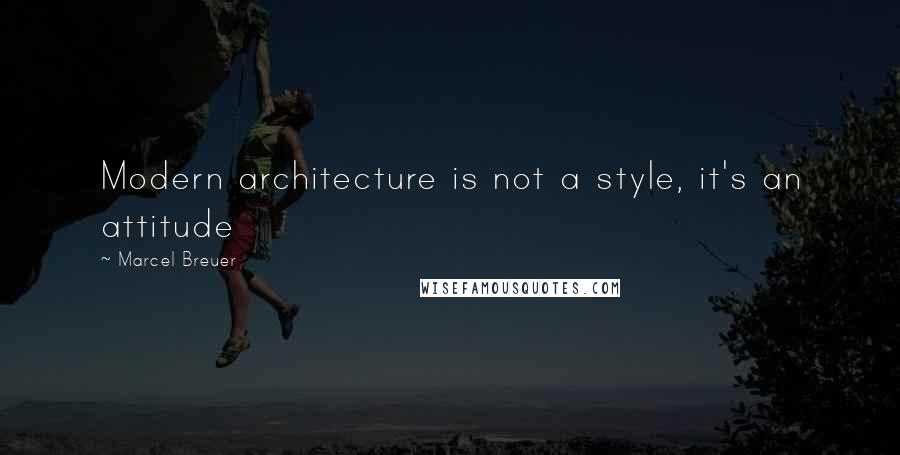 Marcel Breuer Quotes: Modern architecture is not a style, it's an attitude