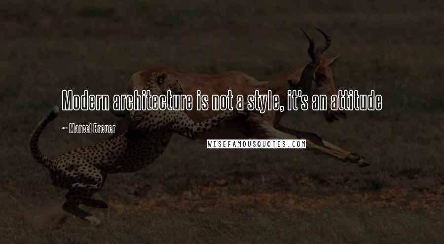 Marcel Breuer Quotes: Modern architecture is not a style, it's an attitude
