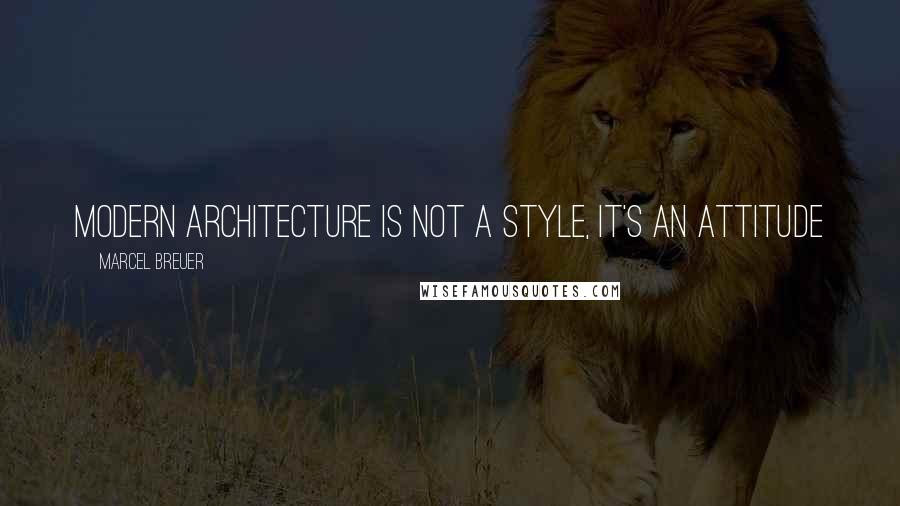 Marcel Breuer Quotes: Modern architecture is not a style, it's an attitude