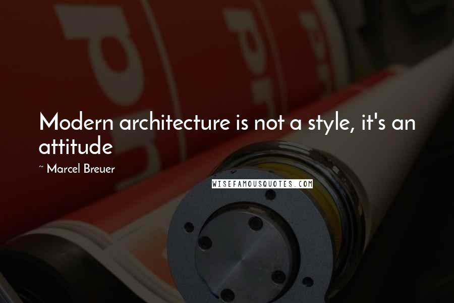 Marcel Breuer Quotes: Modern architecture is not a style, it's an attitude