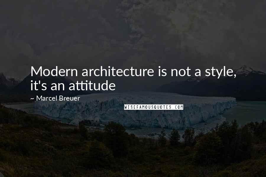 Marcel Breuer Quotes: Modern architecture is not a style, it's an attitude