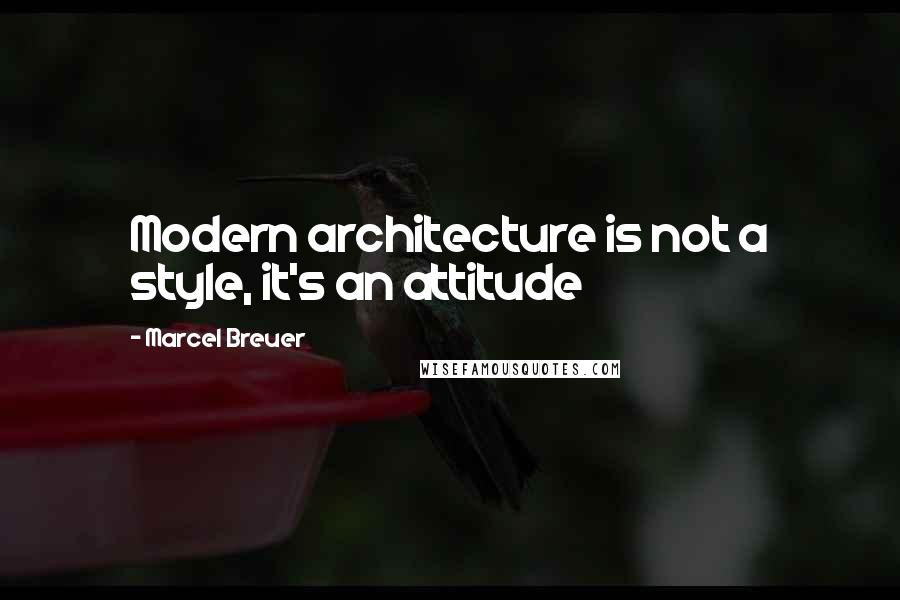 Marcel Breuer Quotes: Modern architecture is not a style, it's an attitude