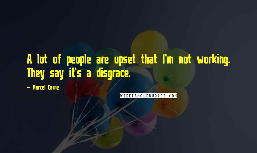 Marcel Carne Quotes: A lot of people are upset that I'm not working. They say it's a disgrace.