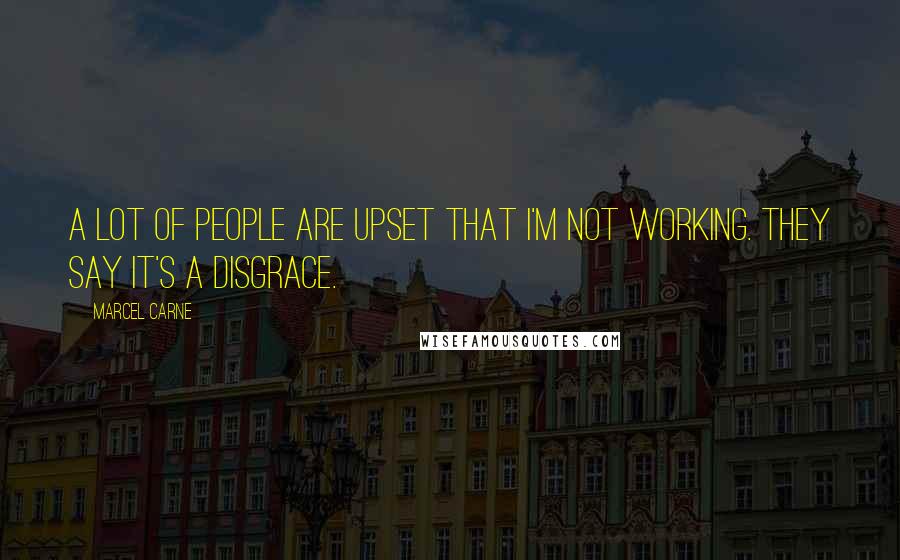 Marcel Carne Quotes: A lot of people are upset that I'm not working. They say it's a disgrace.