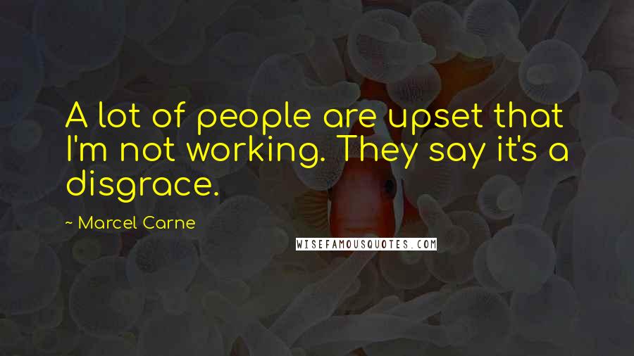 Marcel Carne Quotes: A lot of people are upset that I'm not working. They say it's a disgrace.