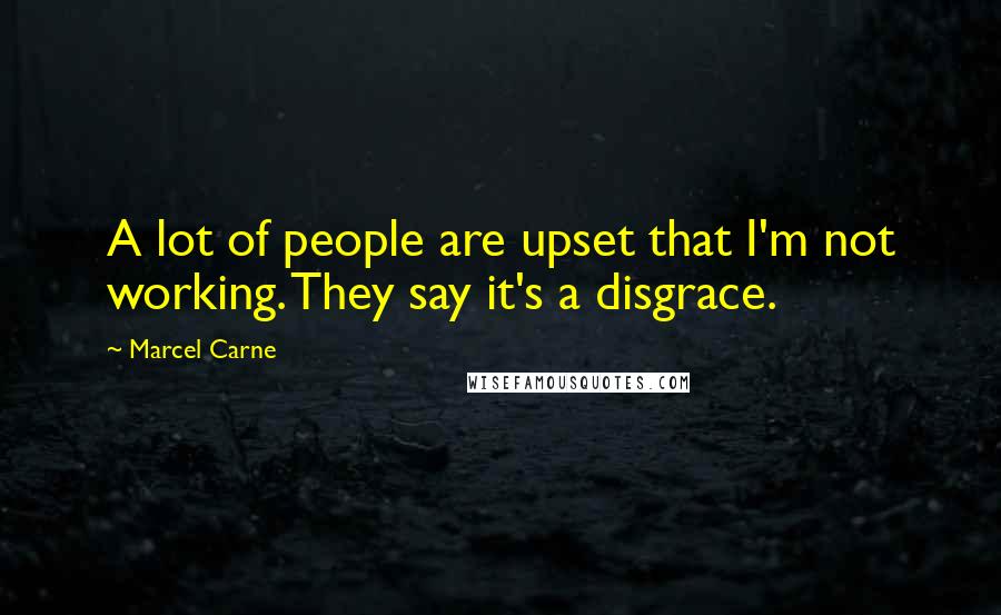 Marcel Carne Quotes: A lot of people are upset that I'm not working. They say it's a disgrace.