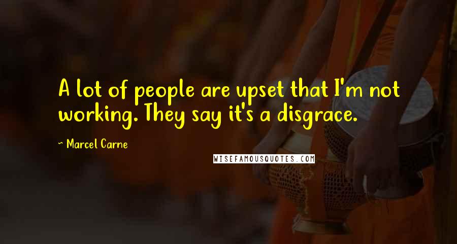 Marcel Carne Quotes: A lot of people are upset that I'm not working. They say it's a disgrace.