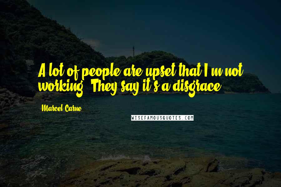 Marcel Carne Quotes: A lot of people are upset that I'm not working. They say it's a disgrace.