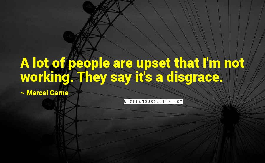 Marcel Carne Quotes: A lot of people are upset that I'm not working. They say it's a disgrace.