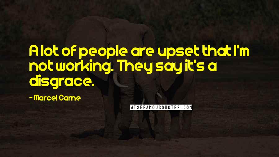 Marcel Carne Quotes: A lot of people are upset that I'm not working. They say it's a disgrace.