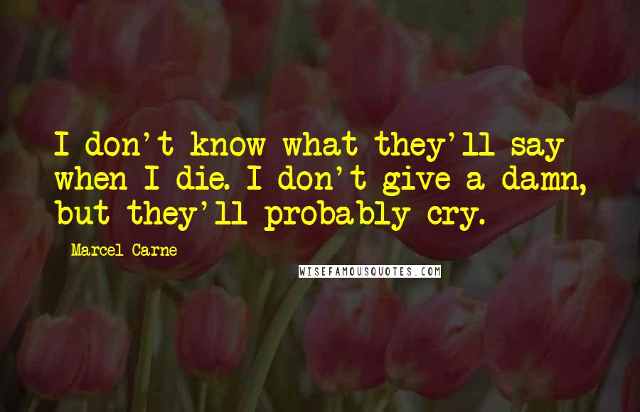 Marcel Carne Quotes: I don't know what they'll say when I die. I don't give a damn, but they'll probably cry.