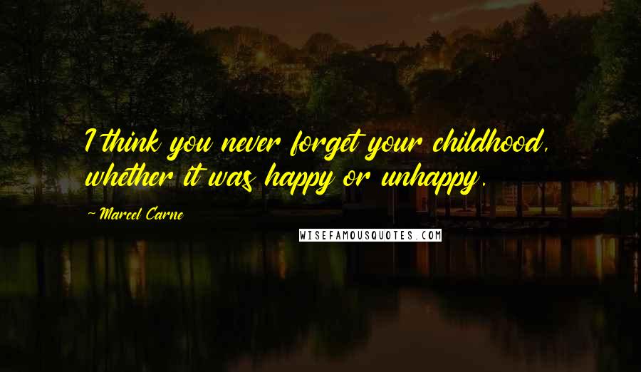 Marcel Carne Quotes: I think you never forget your childhood, whether it was happy or unhappy.