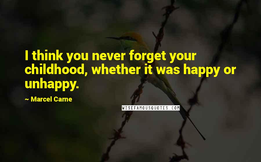 Marcel Carne Quotes: I think you never forget your childhood, whether it was happy or unhappy.